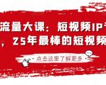 2025流量大课：短视频IP专题技能课，25年最棒的短视频课程