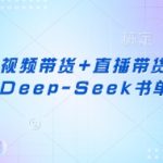 视频号短视频带货+直播带货系统课+AI+Deep-Seek书单带货