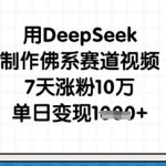 用DeepSeek制作佛系赛道视频，7天涨粉10万，单日变现1k