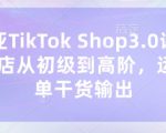 东南亚TikTok Shop3.0课程，TK小店​从初级到高阶，运营出单干货输出