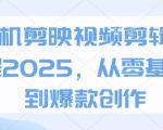 手机剪映视频剪辑教程2025，从零基础到爆款创作