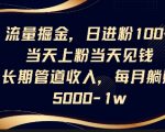 流量掘金，日进粉100+，当天上粉当天见钱，长期管道收入，每月躺挣5k