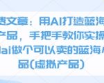 付费文章：用AI打造蓝海虚拟产品，手把手教你实操如何用ai做个可以卖的蓝海小产品(虚拟产品)
