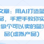 付费文章：用AI打造蓝海虚拟产品，手把手教你实操如何用ai做个可以卖的蓝海小产品(虚拟产品)
