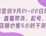 直播密训3月21~22日现场课，​直播带货、起号、小店随心推5小时干货