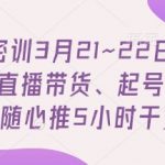 直播密训3月21~22日现场课，​直播带货、起号、小店随心推5小时干货