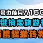 小白单号也能月入1500？AI一键搞定旅游视频，最新携程搬砖教程