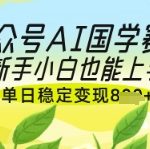 公众号AI国学爆文，国学赛道风口，新手小白也能轻松上手，单日稳定变现几张