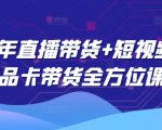 2025年直播带货+短视频图文商品卡带货全方位课程（更新4月）