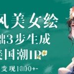 AI古风美女绘：零基础3步生成绝美国潮IP，单日变现1k+