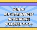 利用Ai制作食物微雕视频，国风流量密码，单日变现数张