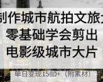 AI制作城市航拍文旅大片，零基础学会剪出电影级城市大片，单日变现多张
