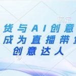 直播带货与AI创意视频，帮助你成为直播带货与AI创意达人
