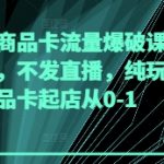 抖音商城商品卡流量爆破课，不发短视频，不发直播，纯玩商城推荐，商品卡起店从0-1