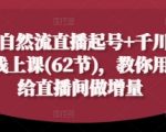 2025自然流直播起号+千川付费实操线上课(62节)，教你用付费给直播间做增量
