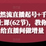2025自然流直播起号+千川付费实操线上课(62节)，教你用付费给直播间做增量