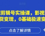 影视剪辑号实操课，影视剪辑带货变现，0基础极速变现