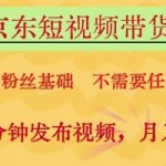 京东短视频带货，无需粉丝基础，不需要任何技术，每天十分钟发布视频，月入8k【揭秘】