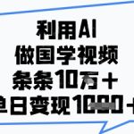 利用AI做国学视频，条条点赞10w+，单日变现1k+