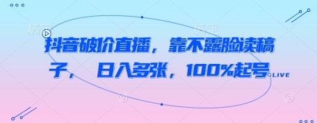 抖音破价直播,靠不露脸读稿子, 日入多张,100%起号