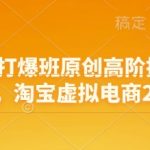 淘宝天猫打爆班原创高阶技术第68期，淘宝虚拟电商2.0