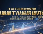 巨量千川进阶提升课，千川进阶、精细化运营纯付费商家、投放技巧、顶级投手必备的阶段性投放策略