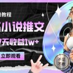 2025小说推文最新玩法，推文保姆级教程，小白7天收益1w+