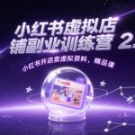 小红书虚拟店铺副业训练营2.0，小红书开店卖虚拟资料，精品课
