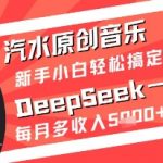汽水原创音乐DeepSeek一键生成新手小白轻松搞定每月多收入5k+【揭秘】