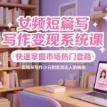 女频短篇写作变现系统课，快速掌握市场热门套路，实现从写作小白到变现达人的蜕变