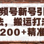 视频号新号引流玩法，搬运打法日引200+精准粉，可矩阵放大【揭秘】