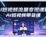 Ai短视频流量变现课程，Ai短视频带货课