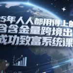 2025年人人都用得上的高含金量跨境出海成功致富系统课程