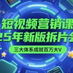 短视频营销课【25年新版拆片会】三大体系成就百万大V，包含正课、拆片会、手把手教学直播课等