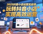 2025抖音小店运营实战课，玩转抖音小店，实现高效运营