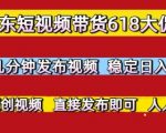 京东短视频带货618大促，每天几分钟发布视频，稳定日入3张+，现成原创视频，直接发布即可【揭秘】