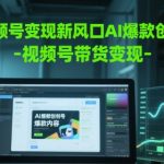 视频号变现新风口AI爆款创作-视频号带货变现