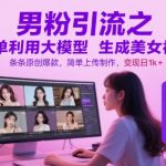 男粉引流之简单利用大模型生成美女视频，条条原创爆款，简单上传制作，变现日1k+