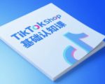 TikTok小店基础认知课，助力学员从 0 到 1 掌握 TikTok 电商运营全链路认知