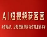 AI短视频获客营，借用AI，让短视频持续为你精准获客