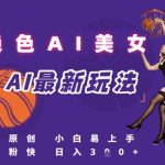 引流秘籍，AI美女绝美视屏，打造纯原创视屏，小白轻松掌握流量密码，日入3张