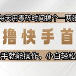 零撸快手首码，每天用零碎时间搞个一两张，有快手就能操作小白轻松上手【揭秘】