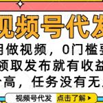 视频号代发，不用做视频，0门槛要求，领取发布就有收益，单价高，任务没有无上限【揭秘】