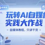 玩转AI自媒体实践大作战-自媒体教程，只讲干货