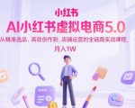 AI小红书虚拟电商5.0，从精准选品、高效创作到，店铺运营的全链路实战课程，月入1W（更新中）