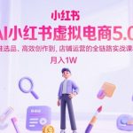 AI小红书虚拟电商5.0，从精准选品、高效创作到，店铺运营的全链路实战课程，月入1W（更新中）