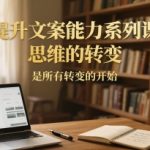 提升文案能力系列课，思维的转变，是所有转变的开始