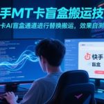 快手MT卡盲盒搬运技术，卡AI盲盒通道进行替换搬运，效果自测