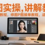 修图实操讲解教程，修图人像教程，修图P图接单教程，适合零基础