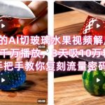 席卷全网！疯传的AI切玻璃水果视频解压神作，千万播放，3天吸10万粉，手把手教你复刻流量密码